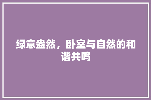 绿意盎然，卧室与自然的和谐共鸣