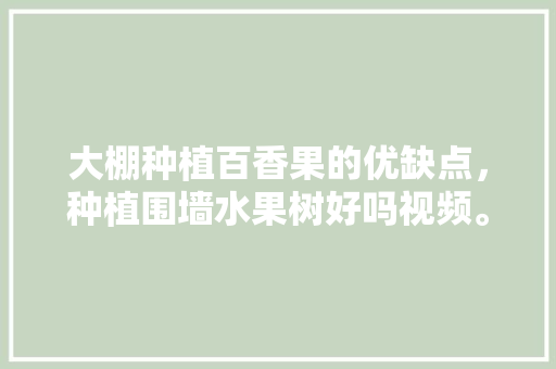 大棚种植百香果的优缺点，种植围墙水果树好吗视频。 大棚种植百香果的优缺点，种植围墙水果树好吗视频。 水果种植