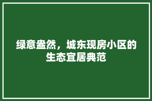 绿意盎然，城东现房小区的生态宜居典范