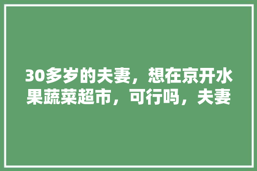 30多岁的夫妻，想在京开水果蔬菜超市，可行吗，夫妻种植水果树好吗。