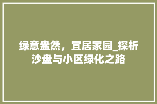 绿意盎然，宜居家园_探析沙盘与小区绿化之路