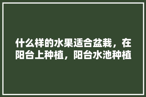 什么样的水果适合盆栽，在阳台上种植，阳台水池种植水果好吗。 什么样的水果适合盆栽，在阳台上种植，阳台水池种植水果好吗。 家禽养殖