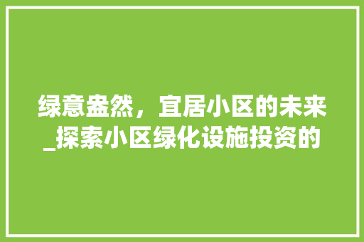 绿意盎然，宜居小区的未来_探索小区绿化设施投资的价值与步骤