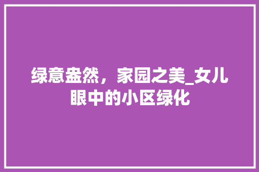 绿意盎然，家园之美_女儿眼中的小区绿化