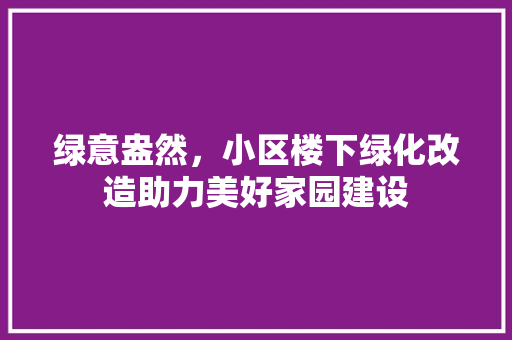 绿意盎然，小区楼下绿化改造助力美好家园建设