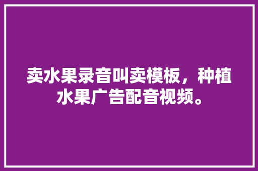 卖水果录音叫卖模板，种植水果广告配音视频。