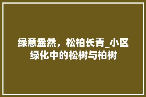 绿意盎然，松柏长青_小区绿化中的松树与柏树