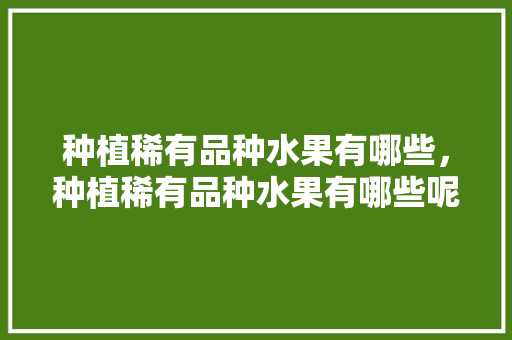 种植稀有品种水果有哪些，种植稀有品种水果有哪些呢。 种植稀有品种水果有哪些，种植稀有品种水果有哪些呢。 水果种植