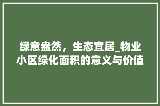 绿意盎然，生态宜居_物业小区绿化面积的意义与价值