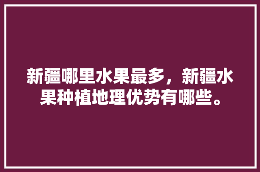 新疆哪里水果最多，新疆水果种植地理优势有哪些。