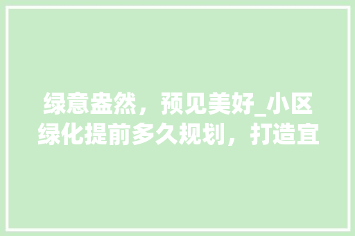 绿意盎然，预见美好_小区绿化提前多久规划，打造宜居生活样本 家禽养殖