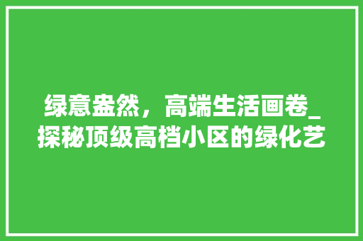 绿意盎然，高端生活画卷_探秘顶级高档小区的绿化艺术