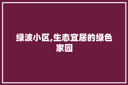 绿波小区,生态宜居的绿色家园