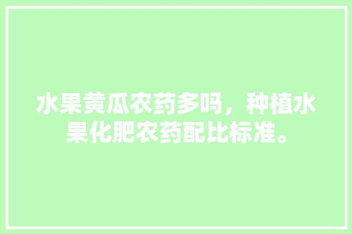 水果黄瓜农药多吗，种植水果化肥农药配比标准。 畜牧养殖