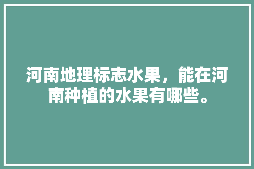 河南地理标志水果，能在河南种植的水果有哪些。 河南地理标志水果，能在河南种植的水果有哪些。 土壤施肥