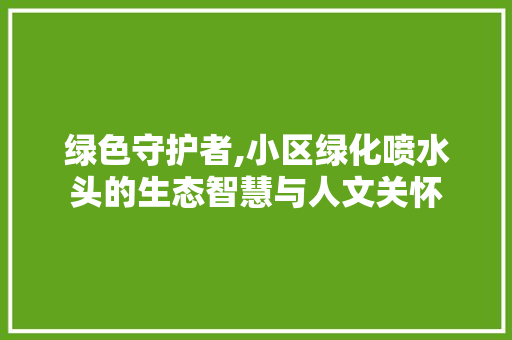 绿色守护者,小区绿化喷水头的生态智慧与人文关怀