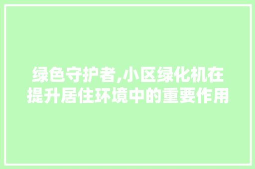 绿色守护者,小区绿化机在提升居住环境中的重要作用