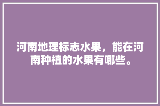 河南地理标志水果，能在河南种植的水果有哪些。 河南地理标志水果，能在河南种植的水果有哪些。 家禽养殖