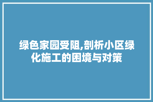 绿色家园受阻,剖析小区绿化施工的困境与对策