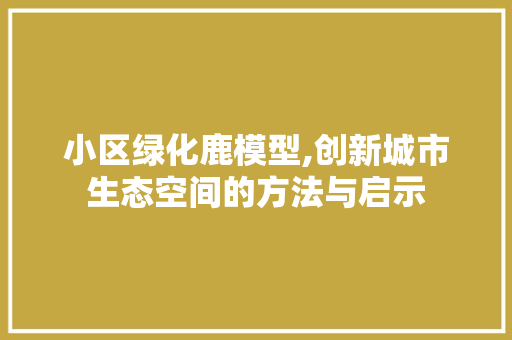 小区绿化鹿模型,创新城市生态空间的方法与启示