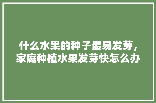 什么水果的种子最易发芽，家庭种植水果发芽快怎么办。 什么水果的种子最易发芽，家庭种植水果发芽快怎么办。 畜牧养殖