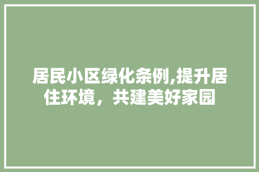 居民小区绿化条例,提升居住环境，共建美好家园