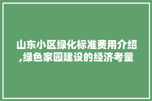 山东小区绿化标准费用介绍,绿色家园建设的经济考量