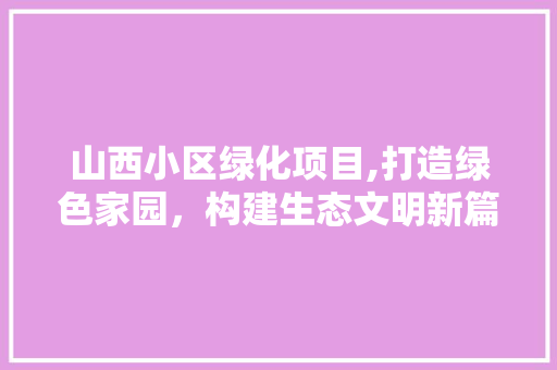 山西小区绿化项目,打造绿色家园，构建生态文明新篇章