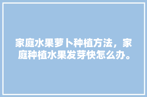 家庭水果萝卜种植方法，家庭种植水果发芽快怎么办。 家庭水果萝卜种植方法，家庭种植水果发芽快怎么办。 家禽养殖