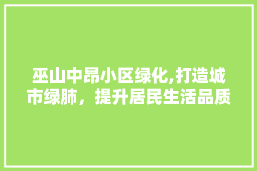 巫山中昂小区绿化,打造城市绿肺，提升居民生活品质