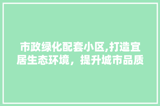 市政绿化配套小区,打造宜居生态环境，提升城市品质