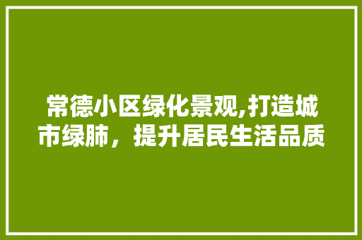 常德小区绿化景观,打造城市绿肺，提升居民生活品质