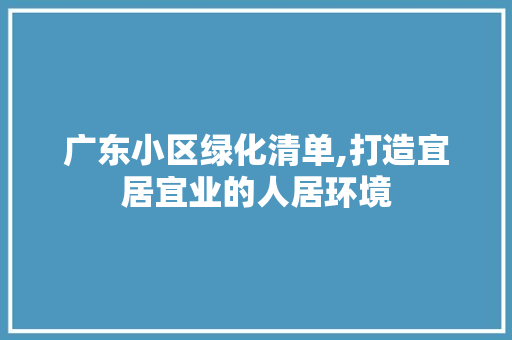 广东小区绿化清单,打造宜居宜业的人居环境