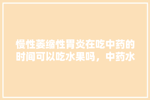 慢性萎缩性胃炎在吃中药的时间可以吃水果吗，中药水果种植方法有哪些。 慢性萎缩性胃炎在吃中药的时间可以吃水果吗，中药水果种植方法有哪些。 水果种植