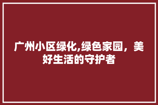 广州小区绿化,绿色家园，美好生活的守护者