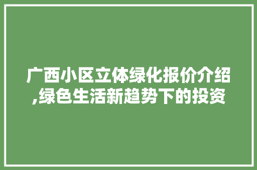 广西小区立体绿化报价介绍,绿色生活新趋势下的投资智慧