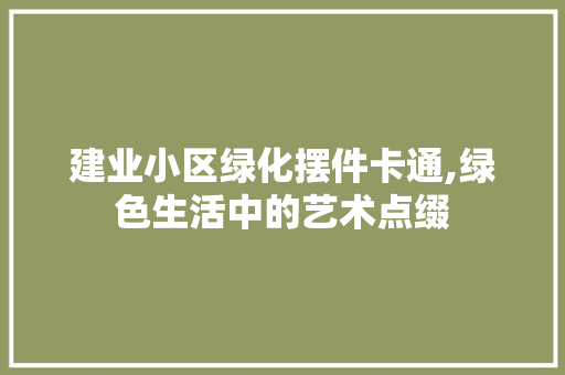 建业小区绿化摆件卡通,绿色生活中的艺术点缀