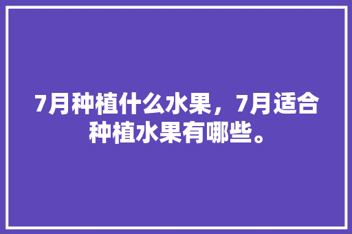 7月种植什么水果，7月适合种植水果有哪些。 7月种植什么水果，7月适合种植水果有哪些。 水果种植