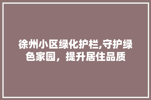 徐州小区绿化护栏,守护绿色家园，提升居住品质