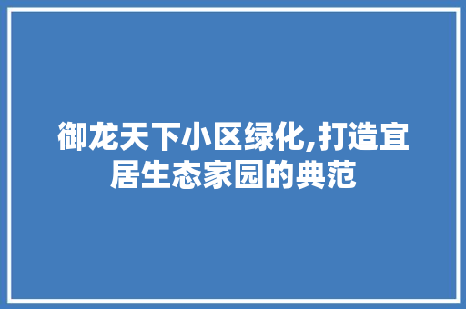 御龙天下小区绿化,打造宜居生态家园的典范