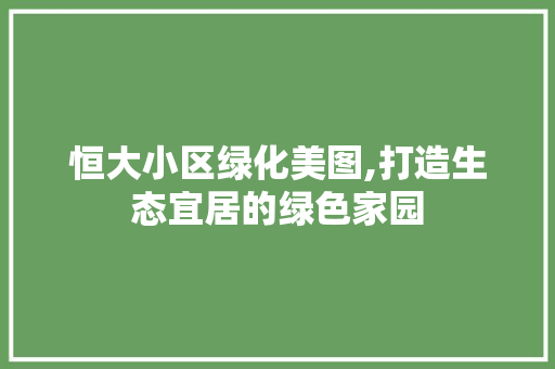 恒大小区绿化美图,打造生态宜居的绿色家园