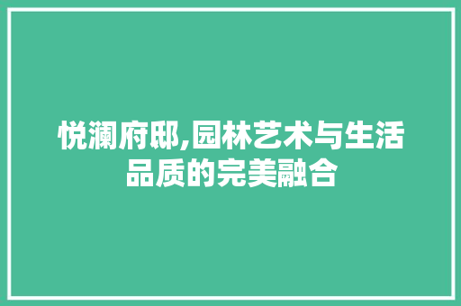 悦澜府邸,园林艺术与生活品质的完美融合