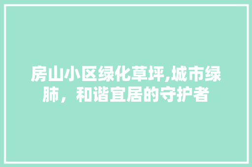 房山小区绿化草坪,城市绿肺，和谐宜居的守护者