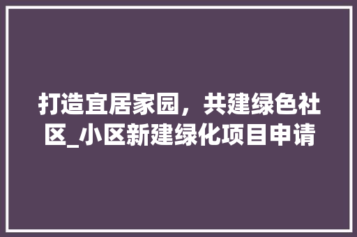 打造宜居家园，共建绿色社区_小区新建绿化项目申请报告