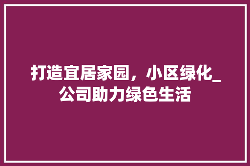 打造宜居家园，小区绿化_公司助力绿色生活