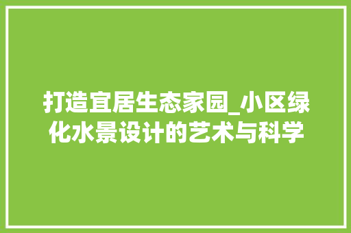 打造宜居生态家园_小区绿化水景设计的艺术与科学