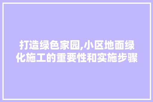 打造绿色家园,小区地面绿化施工的重要性和实施步骤