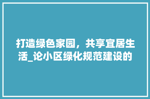 打造绿色家园，共享宜居生活_论小区绿化规范建设的重要性