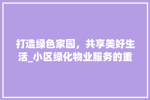 打造绿色家园，共享美好生活_小区绿化物业服务的重要性及方法探索