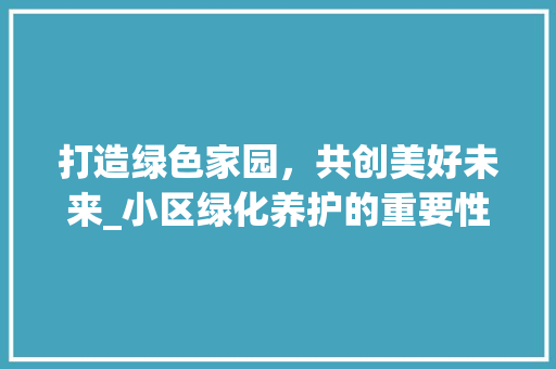 打造绿色家园，共创美好未来_小区绿化养护的重要性与实施步骤